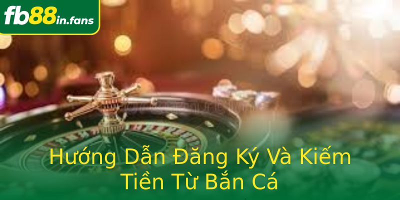 Hướng Dẫn Đăng Ký Và Kiếm Tiền Từ Bắn Cá