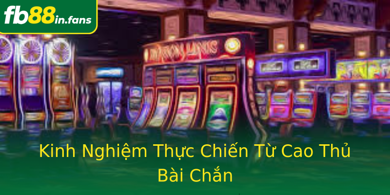 Kinh Nghiệm Thực Chiến Từ Cao Thủ Bài Chắn