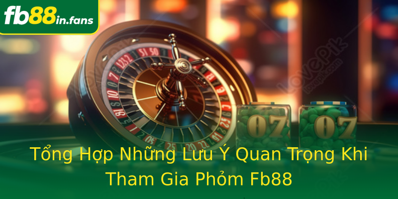Tổng Hợp Những Lưu Ý Quan Trọng Khi Tham Gia Phỏm Fb88