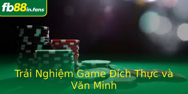 Trải Nghiệm Game Đích Thực và Văn Minh
