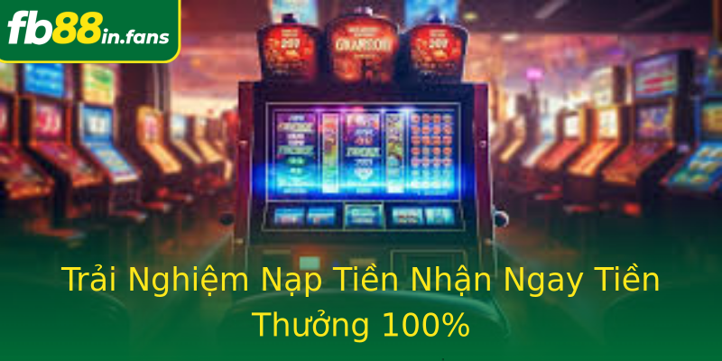 Trải Nghiệm Nạp Tiền Nhận Ngay Tiền Thưởng 100%